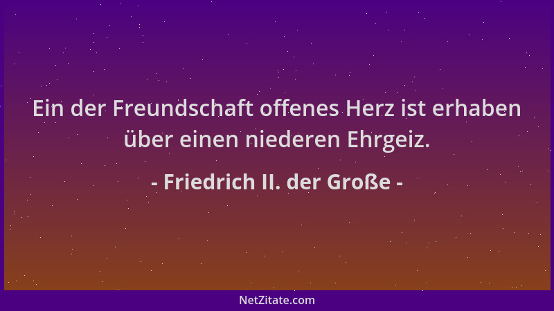 Friedrich II. der Große - Ein der Freundschaft offenes Herz ist erhaben über einen niederen Ehrgeiz....