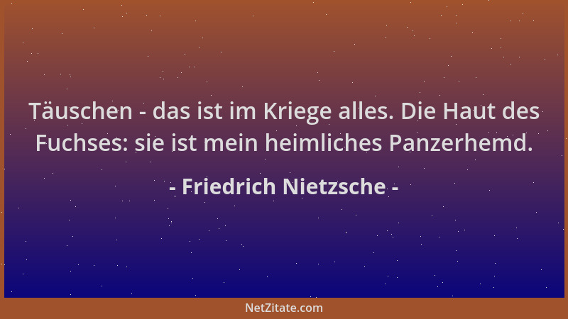 Friedrich Nietzsche - Täuschen - das ist im Kriege alles. Die Haut des Fuchses: sie ist mein heimliches Panzerhemd....