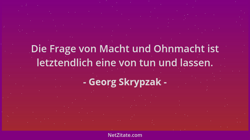 Georg Skrypzak - Die Frage von Macht und Ohnmacht ist letztendlich eine von tun und lassen....