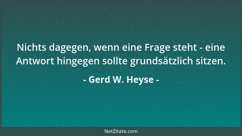 Gerd W. Heyse - Nichts dagegen, wenn eine Frage steht - eine Antwort hingegen sollte grundsätzlich sitzen....