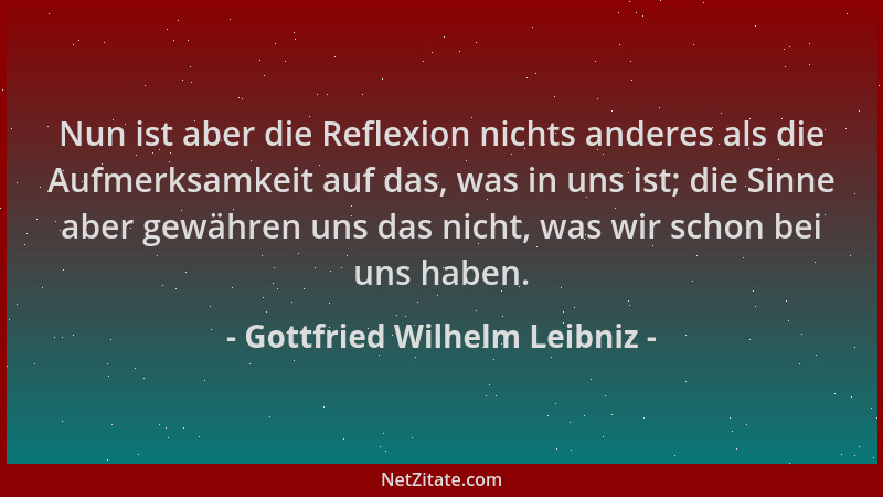 Gottfried Wilhelm Leibniz - Nun ist aber die Reflexion nichts anderes als die Aufmerksamkeit auf das, was in uns ist; die S...