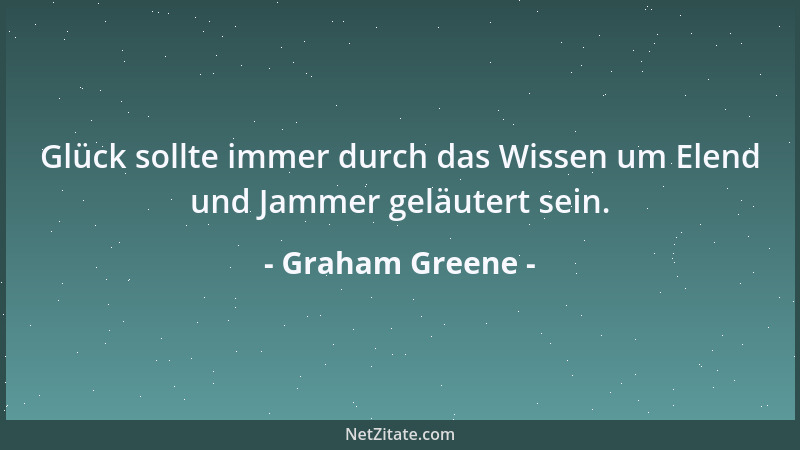 Graham Greene - Glück sollte immer durch das Wissen um Elend und Jammer geläutert sein....