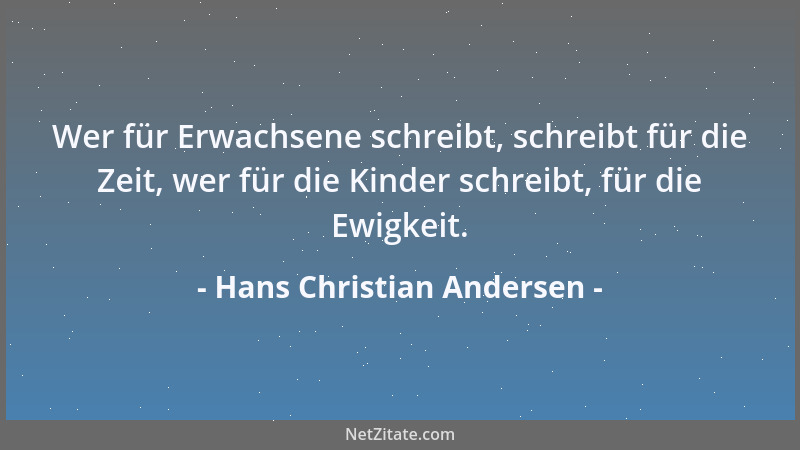 Hans Christian Andersen - Wer für Erwachsene schreibt, schreibt für die Zeit, wer für die Kinder schreibt, für die Ewigkeit...