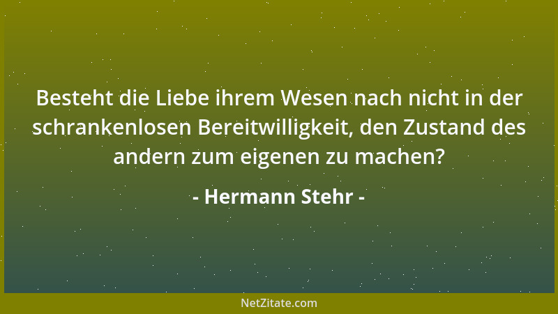 Hermann Stehr - Besteht die Liebe ihrem Wesen nach nicht in der schrankenlosen Bereitwilligkeit, den Zustand des andern zum...