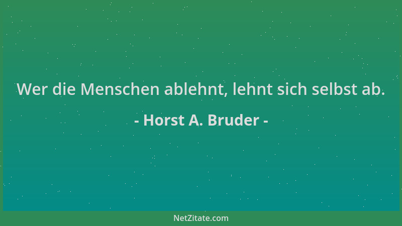 Horst A. Bruder - Wer die Menschen ablehnt, lehnt sich selbst ab....