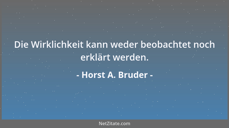 Horst A. Bruder - Die Wirklichkeit kann weder beobachtet noch erklärt werden....