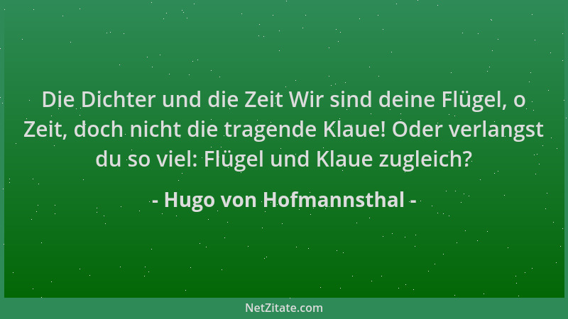 Hugo von Hofmannsthal - Die Dichter und die Zeit Wir sind deine Flügel, o Zeit, doch nicht die tragende Klaue! Oder verlang...