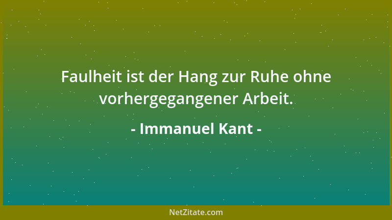 Immanuel Kant - Faulheit ist der Hang zur Ruhe ohne vorhergegangener Arbeit....