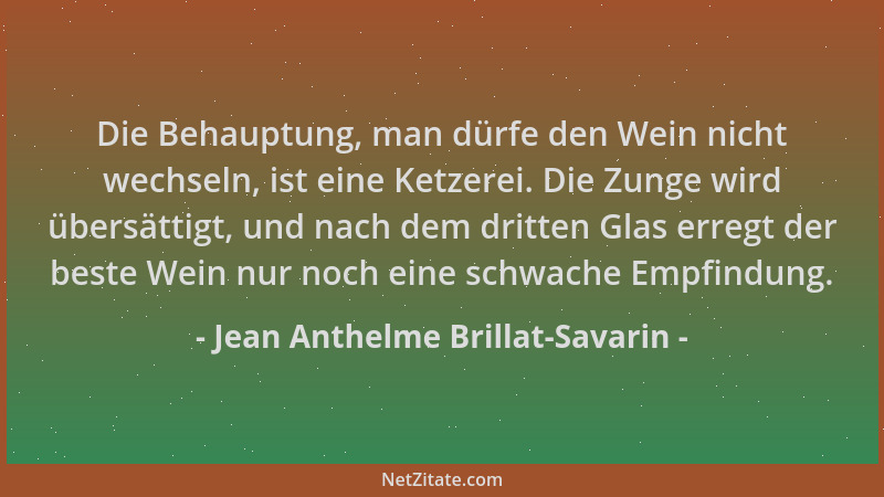 Jean Anthelme Brillat-Savarin - Die Behauptung, man dürfe den Wein nicht wechseln, ist eine Ketzerei. Die Zunge wird übersä...