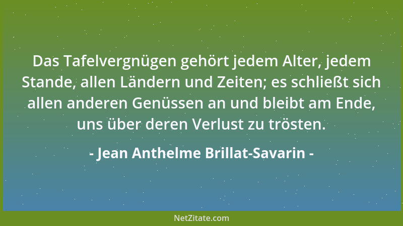 Jean Anthelme Brillat-Savarin - Das Tafelvergnügen gehört jedem Alter, jedem Stande, allen Ländern und Zeiten; es schließt...