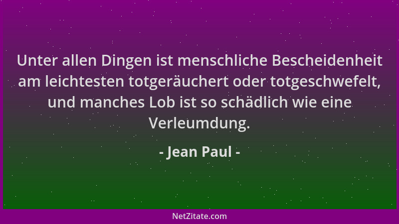 Jean Paul - Unter allen Dingen ist menschliche Bescheidenheit am leichtesten totgeräuchert oder totgeschwefelt, und manches...