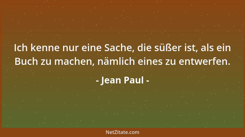 Jean Paul - Ich kenne nur eine Sache, die süßer ist, als ein Buch zu machen, nämlich eines zu entwerfen....