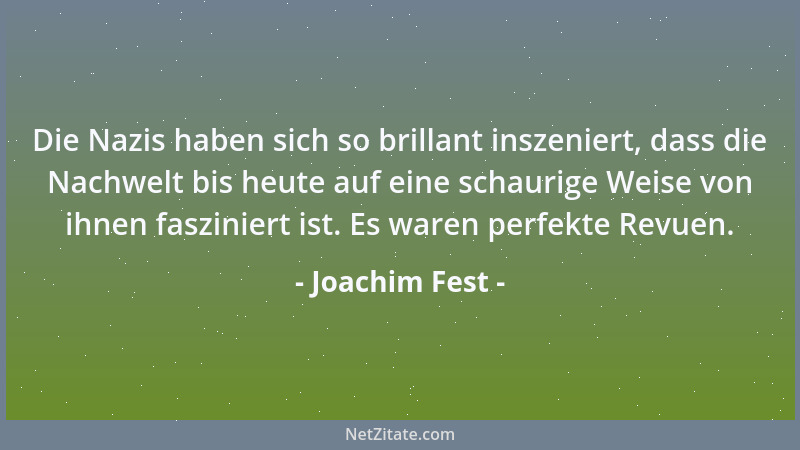 Joachim Fest - Die Nazis haben sich so brillant inszeniert, dass die Nachwelt bis heute auf eine schaurige Weise von ihnen...
