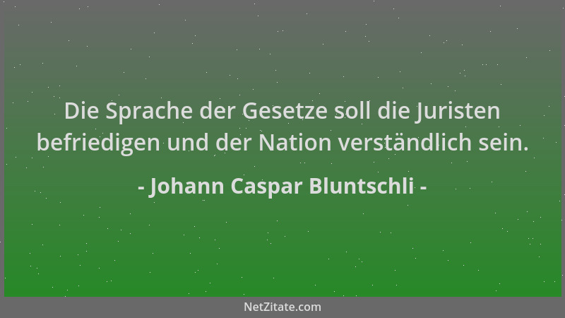 Johann Caspar Bluntschli - Die Sprache der Gesetze soll die Juristen befriedigen und der Nation verständlich sein....