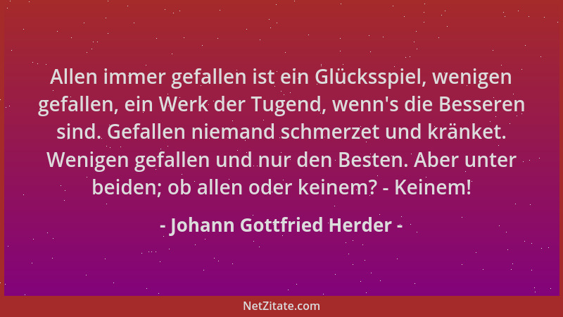 Johann Gottfried Herder - Allen immer gefallen ist ein Glücksspiel, wenigen gefallen, ein Werk der Tugend, wenn 's die Besse...