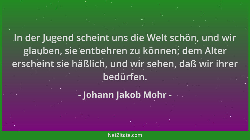 Johann Jakob Mohr - In der Jugend scheint uns die Welt schön, und wir glauben, sie entbehren zu können; dem Alter erscheint...