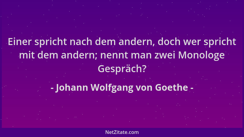 Johann Wolfgang von Goethe - Einer spricht nach dem andern, doch wer spricht mit dem andern; nennt man zwei Monologe Gesprä...
