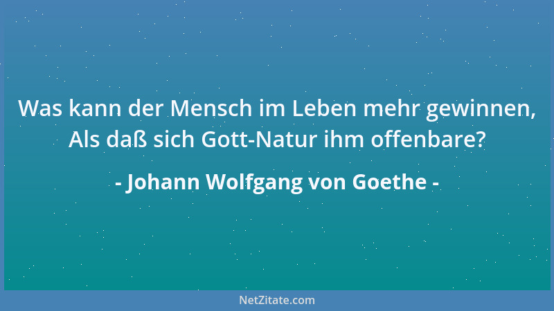 Johann Wolfgang von Goethe - Was kann der Mensch im Leben mehr gewinnen, Als daß sich Gott-Natur ihm offenbare?...