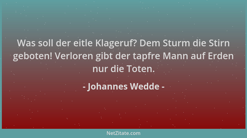 Johannes Wedde - Was soll der eitle Klageruf? Dem Sturm die Stirn geboten! Verloren gibt der tapfre Mann auf Erden nur die...