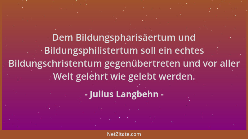 Julius Langbehn - Dem Bildungspharisäertum und Bildungsphilistertum soll ein echtes Bildungschristentum gegenübertreten und...