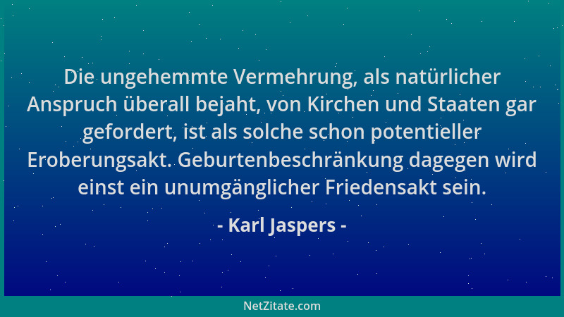 Karl Jaspers - Die ungehemmte Vermehrung, als natürlicher Anspruch überall bejaht, von Kirchen und Staaten gar gefordert, i...