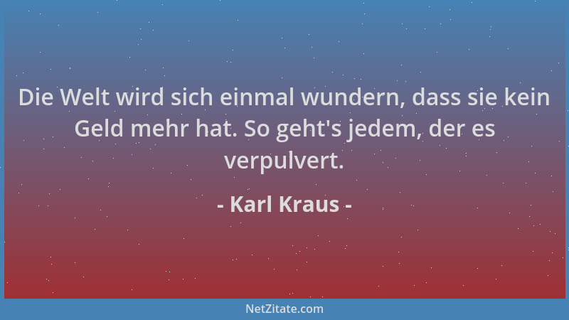 Karl Kraus - Die Welt wird sich einmal wundern, dass sie kein Geld mehr hat. So geht 's jedem, der es verpulvert....