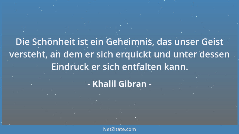 Khalil Gibran - Die Schönheit ist ein Geheimnis, das unser Geist versteht, an dem er sich erquickt und unter dessen Eindruc...