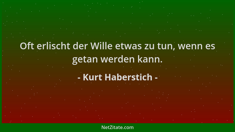Kurt Haberstich - Oft erlischt der Wille etwas zu tun, wenn es getan werden kann....