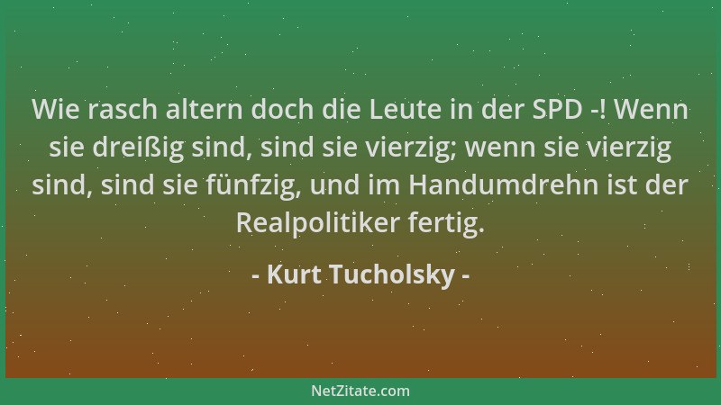 Kurt Tucholsky - Wie rasch altern doch die Leute in der SPD -! Wenn sie dreißig sind, sind sie vierzig; wenn sie vierzig si...