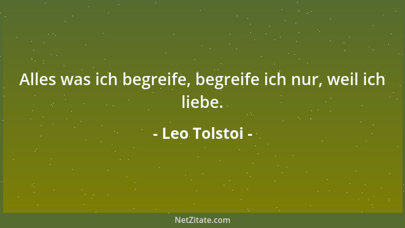 Leo Tolstoi - Alles was ich begreife, begreife ich nur, weil ich liebe....