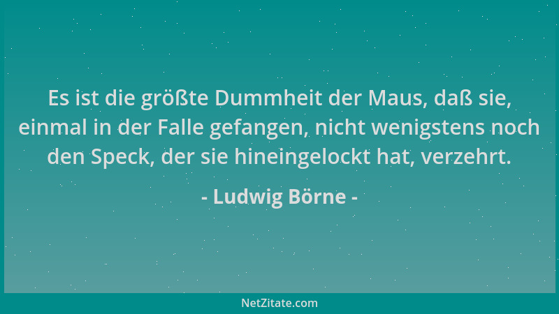 Ludwig Börne - Es ist die größte Dummheit der Maus, daß sie, einmal in der Falle gefangen, nicht wenigstens noch den Speck,...