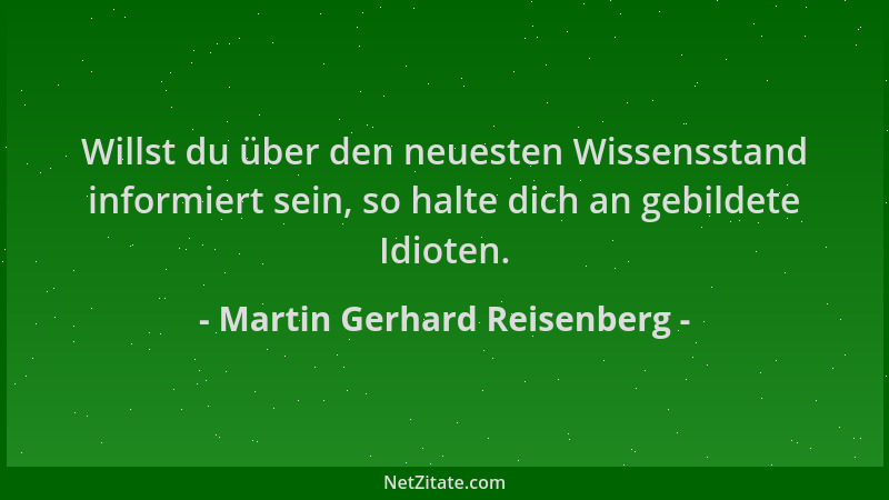 Martin Gerhard Reisenberg - Willst du über den neuesten Wissensstand informiert sein, so halte dich an gebildete Idioten....