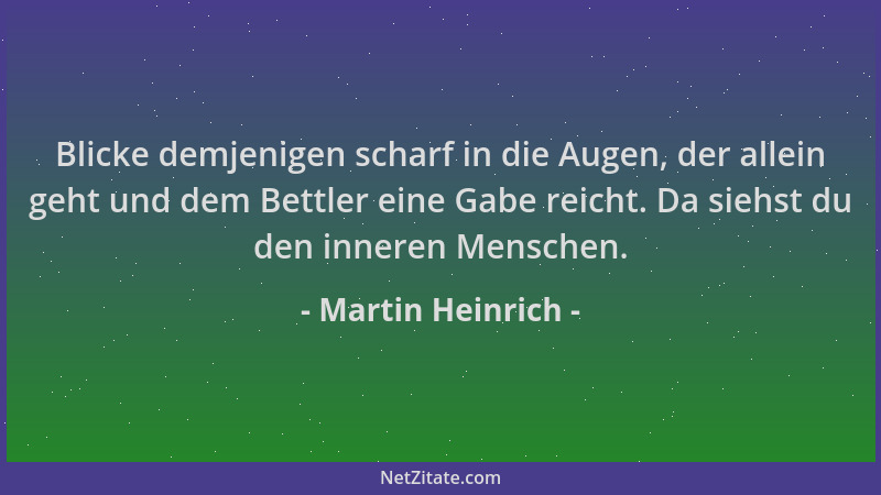 Martin Heinrich - Blicke demjenigen scharf in die Augen, der allein geht und dem Bettler eine Gabe reicht. Da siehst du den...