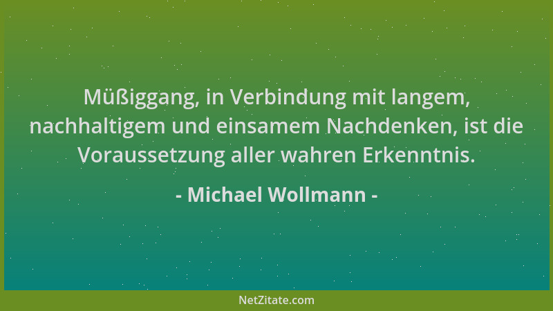 Michael Wollmann - Müßiggang, in Verbindung mit langem, nachhaltigem und einsamem Nachdenken, ist die Voraussetzung aller w...