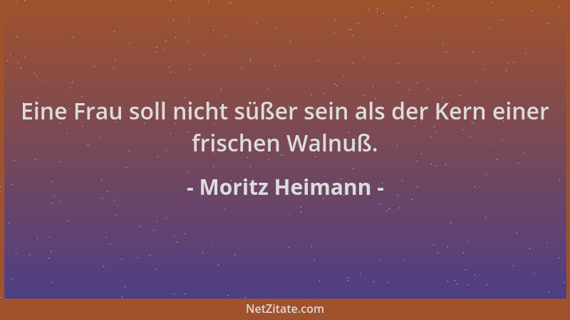 Moritz Heimann - Eine Frau soll nicht süßer sein als der Kern einer frischen Walnuß....