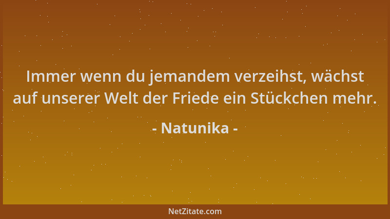 Natunika - Immer wenn du jemandem verzeihst, wächst auf unserer Welt der Friede ein Stückchen mehr....
