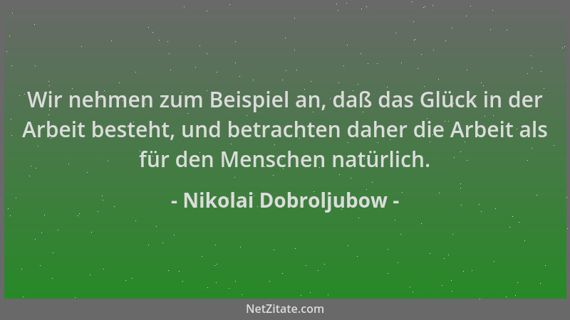 Nikolai Dobroljubow - Wir nehmen zum Beispiel an, daß das Glück in der Arbeit besteht, und betrachten daher die Arbeit als...