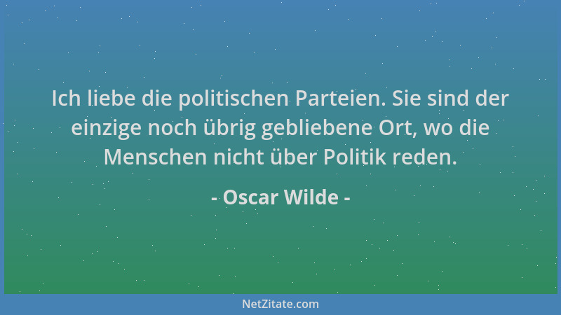 Oscar Wilde - Ich liebe die politischen Parteien. Sie sind der einzige noch übrig gebliebene Ort, wo die Menschen nicht übe...