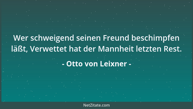 Otto von Leixner - Wer schweigend seinen Freund beschimpfen läßt, Verwettet hat der Mannheit letzten Rest....