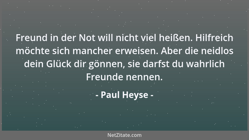 Paul Heyse - Freund in der Not will nicht viel heißen. Hilfreich möchte sich mancher erweisen. Aber die neidlos dein Glück...