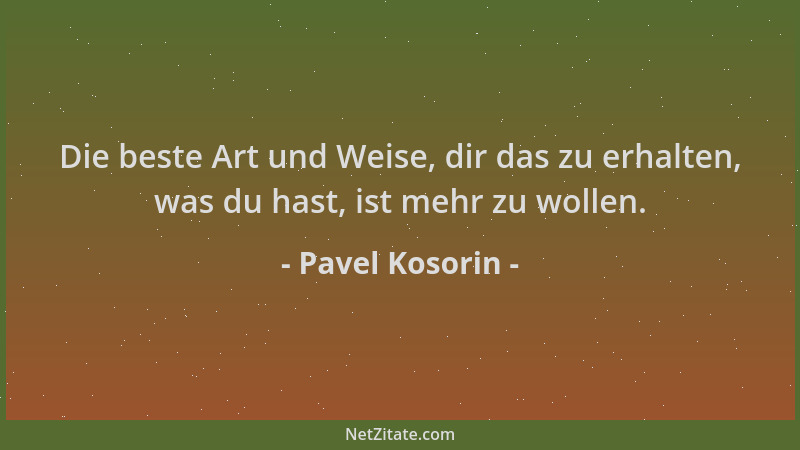 Pavel Kosorin - Die beste Art und Weise, dir das zu erhalten, was du hast, ist mehr zu wollen....
