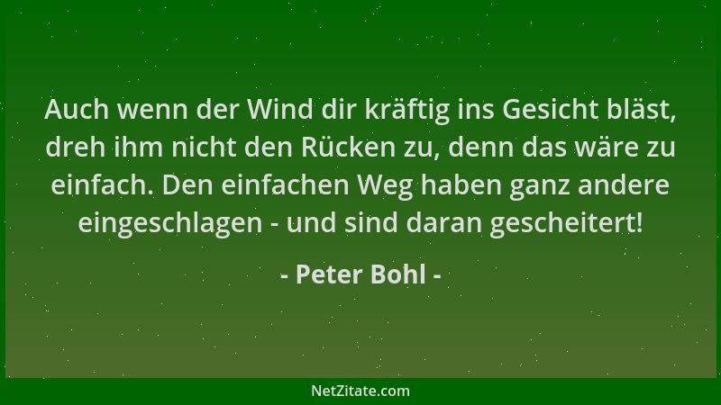 Peter Bohl - Auch wenn der Wind dir kräftig ins Gesicht bläst, dreh ihm nicht den Rücken zu, denn das wäre zu einfach. Den...