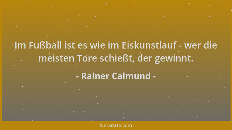 Rainer Calmund - Im Fußball ist es wie im Eiskunstlauf - wer die meisten Tore schießt, der gewinnt....