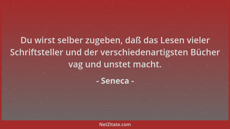 Seneca - Du wirst selber zugeben, daß das Lesen vieler Schriftsteller und der verschiedenartigsten Bücher vag und unstet ma...