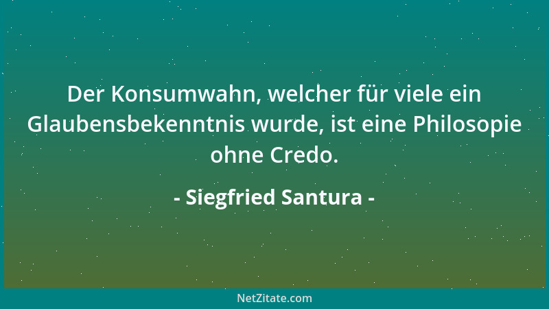 Siegfried Santura - Der Konsumwahn, welcher für viele ein Glaubensbekenntnis wurde, ist eine Philosopie ohne Credo....