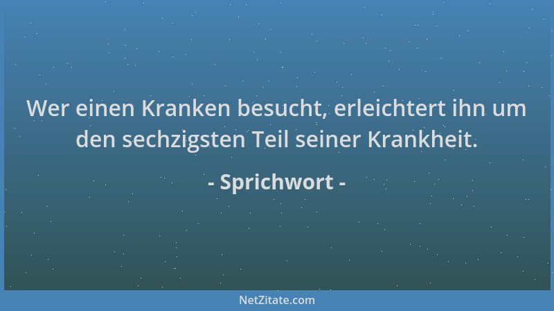 Sprichwort - Wer einen Kranken besucht, erleichtert ihn um den sechzigsten Teil seiner Krankheit....