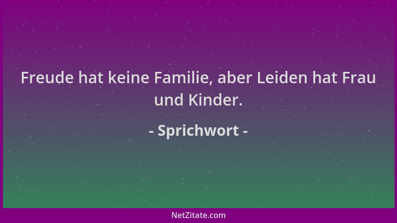 Sprichwort - Freude hat keine Familie, aber Leiden hat Frau und Kinder....