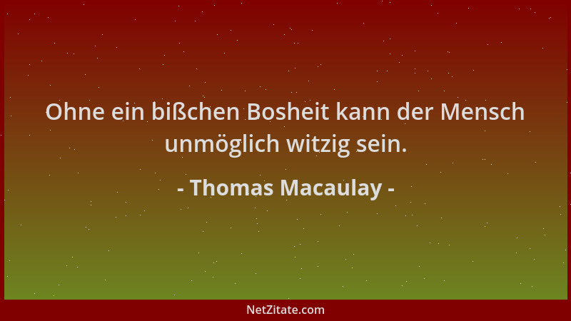 Thomas Macaulay - Ohne ein bißchen Bosheit kann der Mensch unmöglich witzig sein....