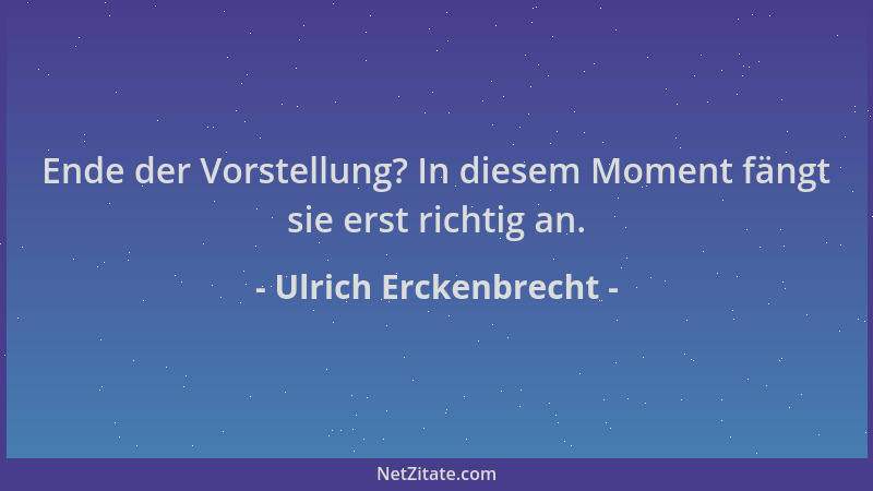 Ulrich Erckenbrecht - Ende der Vorstellung? In diesem Moment fängt sie erst richtig an....