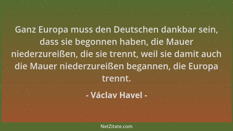 Václav Havel - Ganz Europa muss den Deutschen dankbar sein, dass sie begonnen haben, die Mauer niederzureißen, die sie tren...